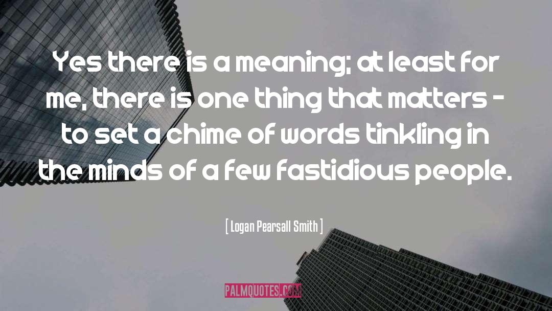 Logan Pearsall Smith Quotes: Yes there is a meaning;