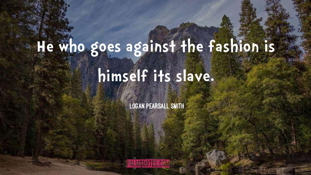 Logan Pearsall Smith Quotes: He who goes against the