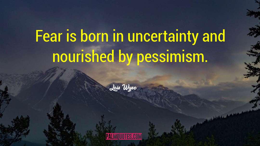 Lois Wyse Quotes: Fear is born in uncertainty