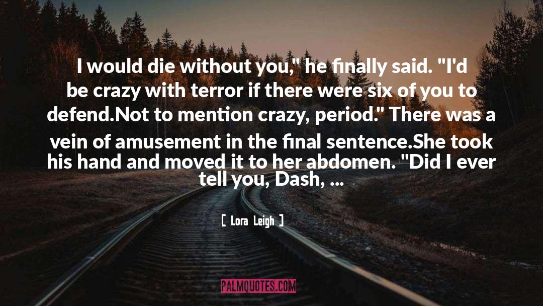 Lora Leigh Quotes: I would die without you,