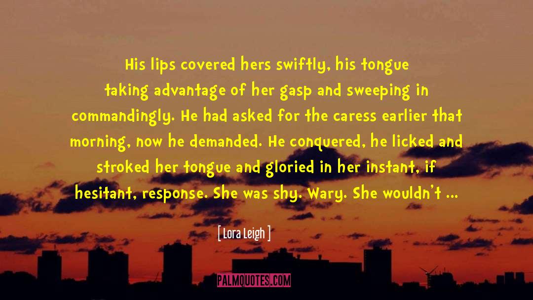 Lora Leigh Quotes: His lips covered hers swiftly,