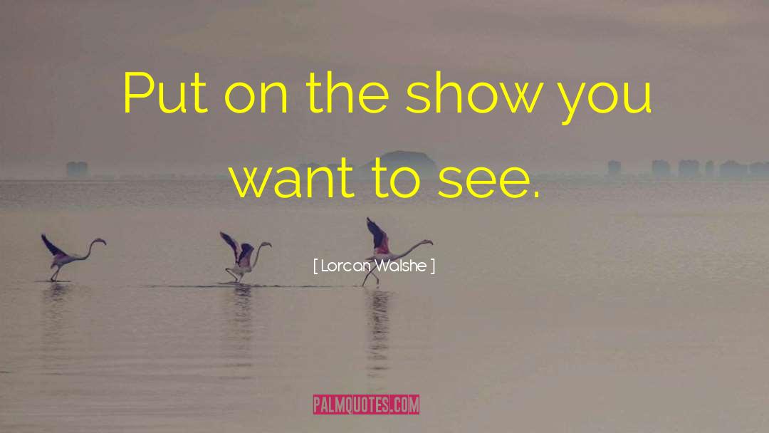 Lorcan Walshe Quotes: Put on the show you