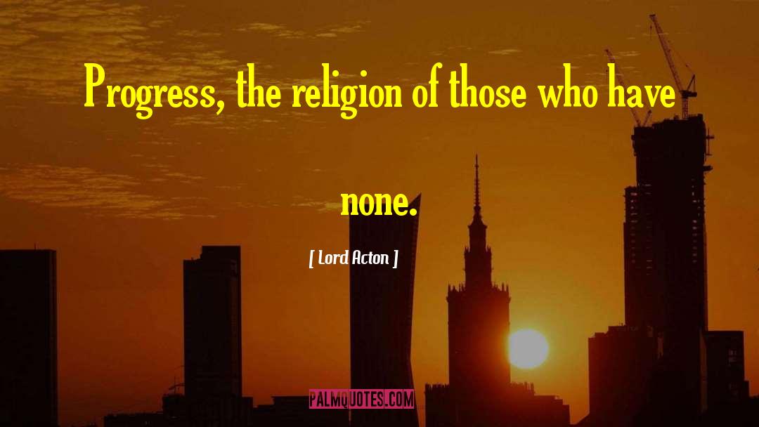 Lord Acton Quotes: Progress, the religion of those