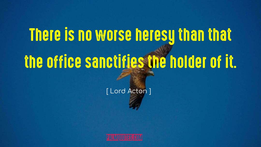 Lord Acton Quotes: There is no worse heresy