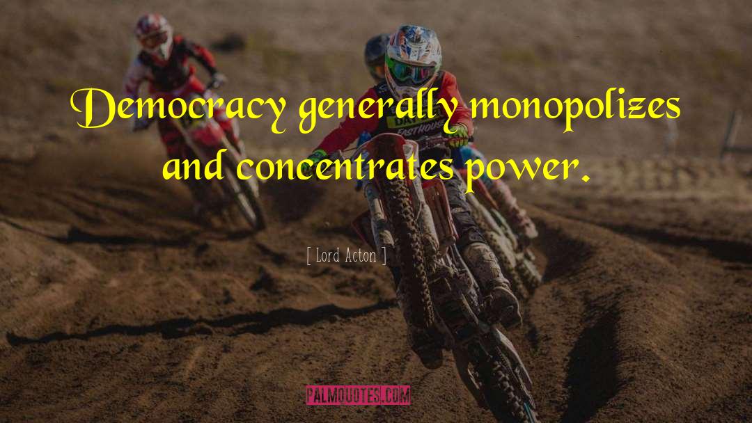 Lord Acton Quotes: Democracy generally monopolizes and concentrates