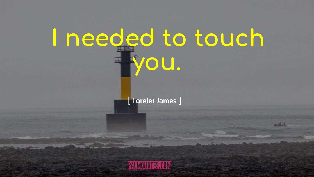 Lorelei James Quotes: I needed to touch you.