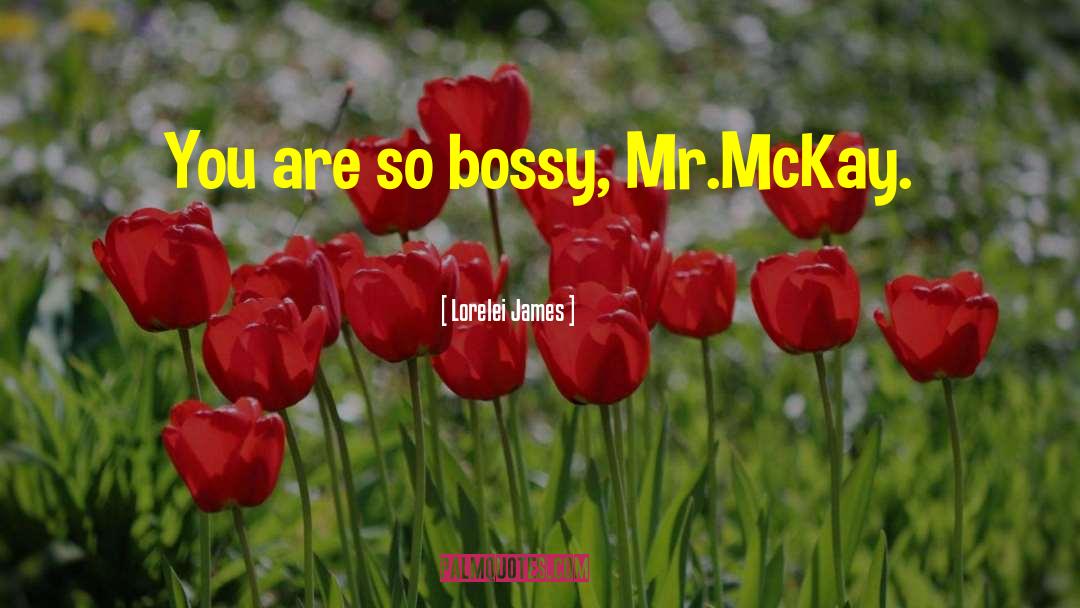 Lorelei James Quotes: You are so bossy, Mr.McKay.