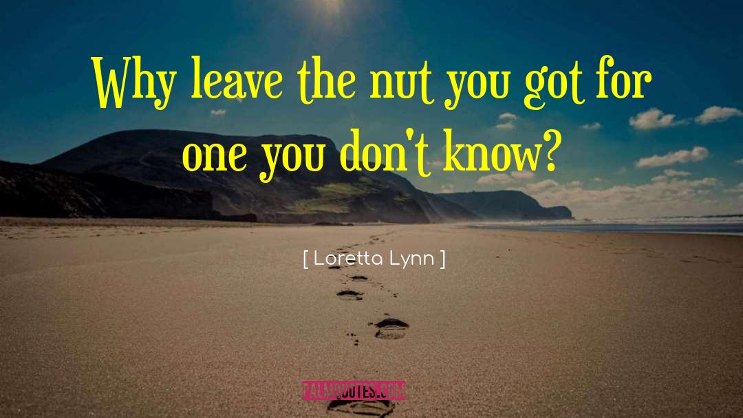 Loretta Lynn Quotes: Why leave the nut you
