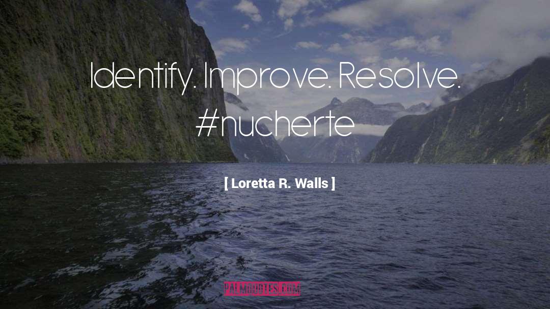 Loretta R. Walls Quotes: Identify. Improve. Resolve. #nucherte