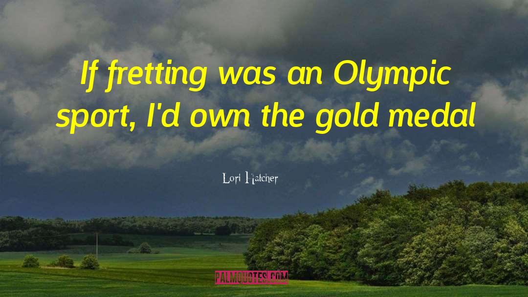 Lori Hatcher Quotes: If fretting was an Olympic