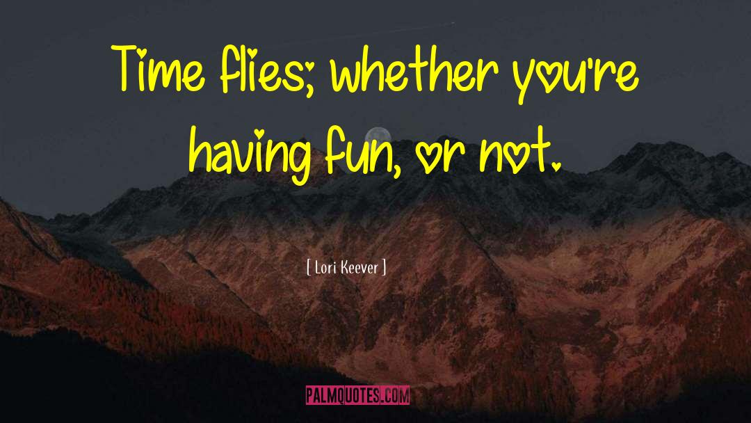 Lori Keever Quotes: Time flies; whether you're having