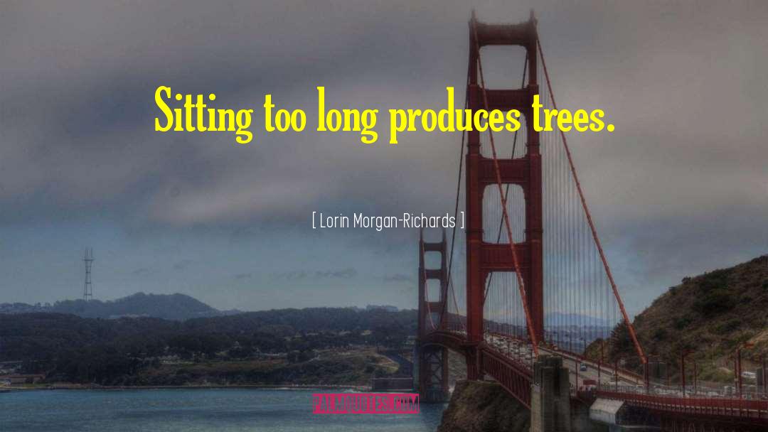 Lorin Morgan-Richards Quotes: Sitting too long produces trees.
