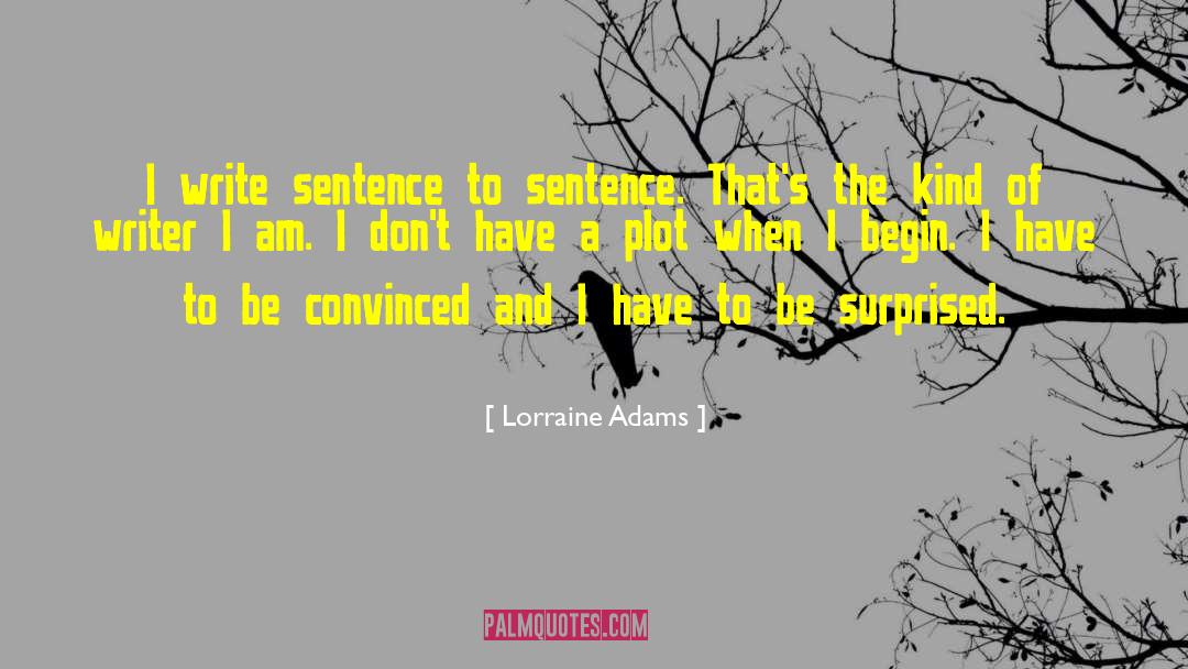 Lorraine Adams Quotes: I write sentence to sentence.