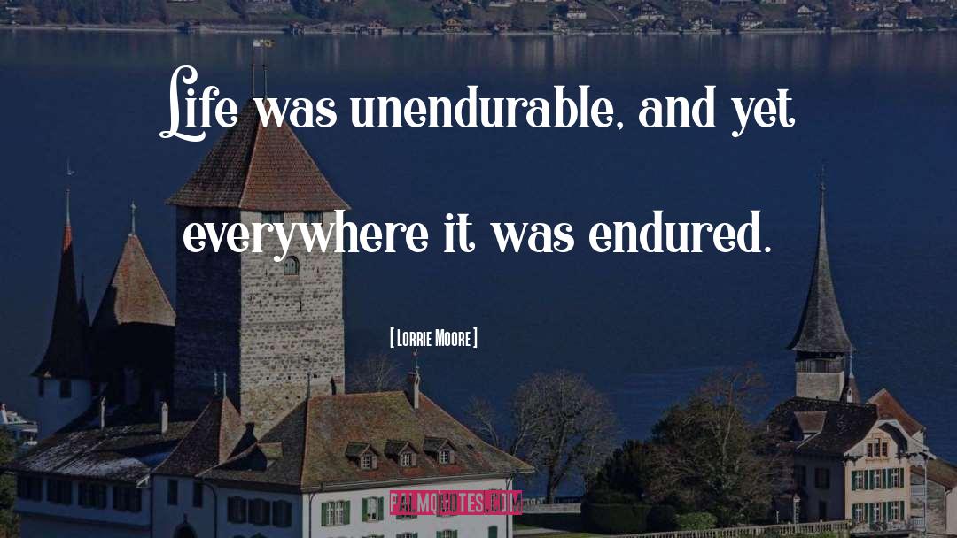 Lorrie Moore Quotes: Life was unendurable, and yet