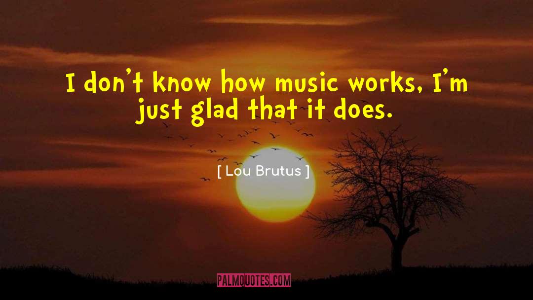 Lou Brutus Quotes: I don't know how music