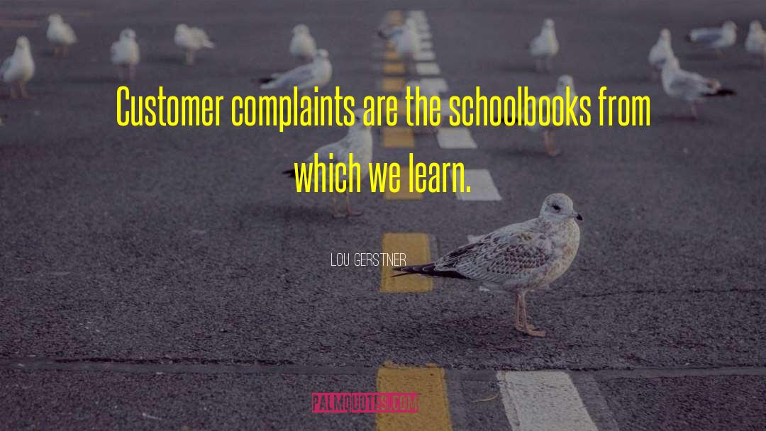 Lou Gerstner Quotes: Customer complaints are the schoolbooks
