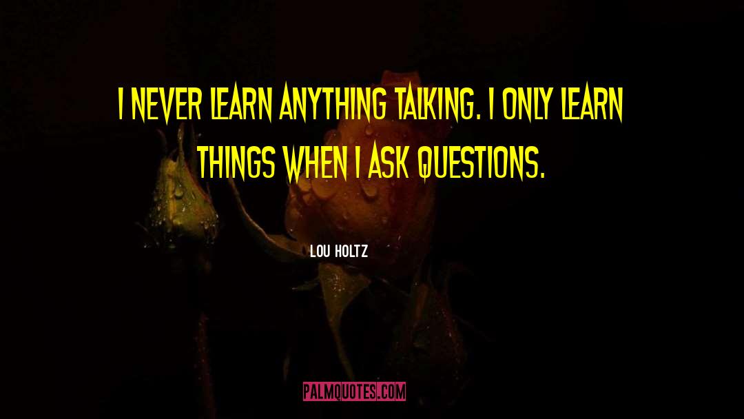 Lou Holtz Quotes: I never learn anything talking.