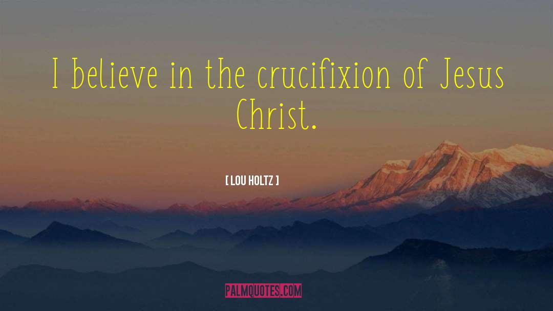 Lou Holtz Quotes: I believe in the crucifixion