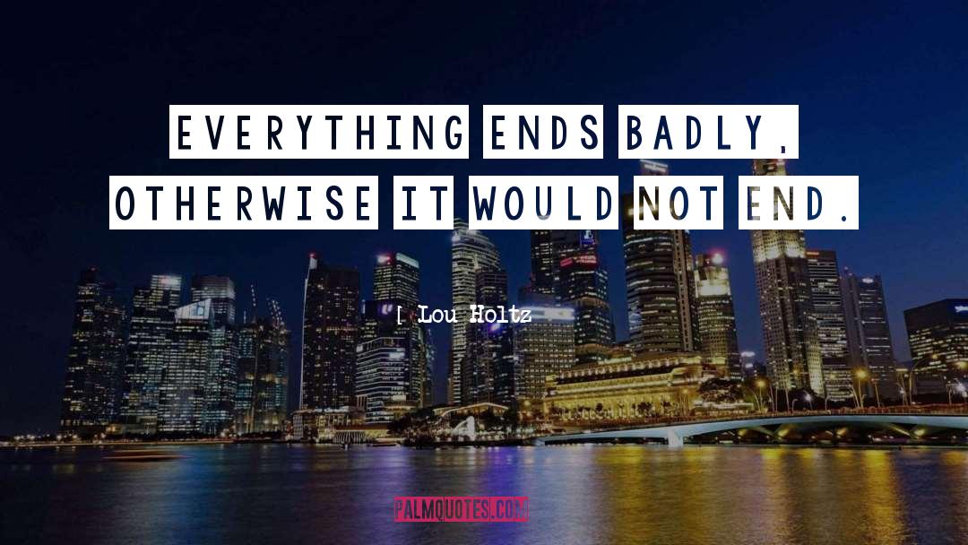 Lou Holtz Quotes: Everything ends badly, otherwise it