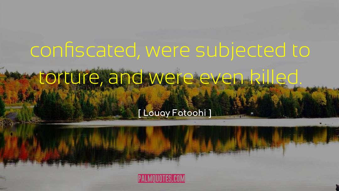 Louay Fatoohi Quotes: confiscated, were subjected to torture,