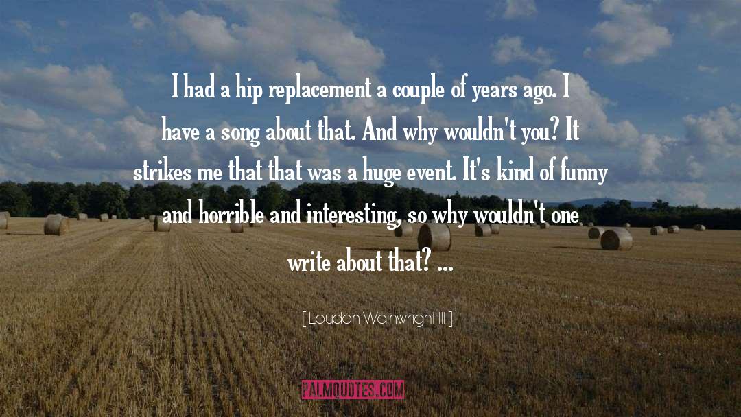 Loudon Wainwright III Quotes: I had a hip replacement