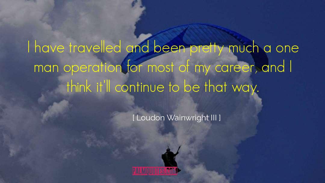 Loudon Wainwright III Quotes: I have travelled and been