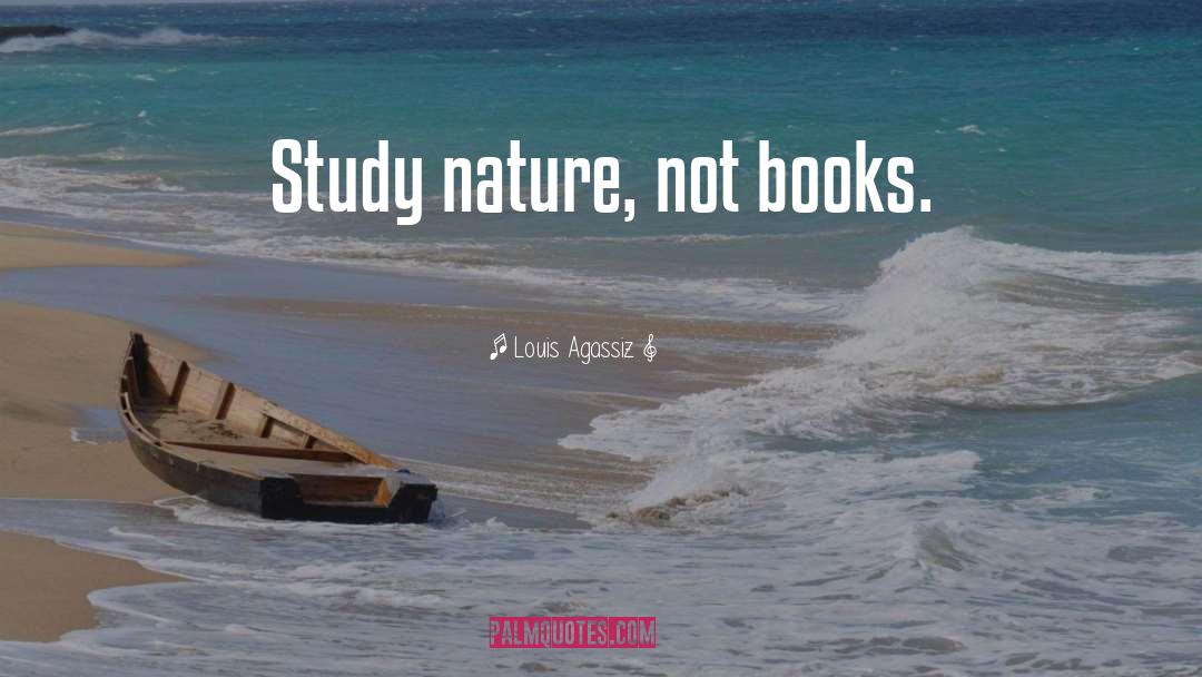 Louis Agassiz Quotes: Study nature, not books.