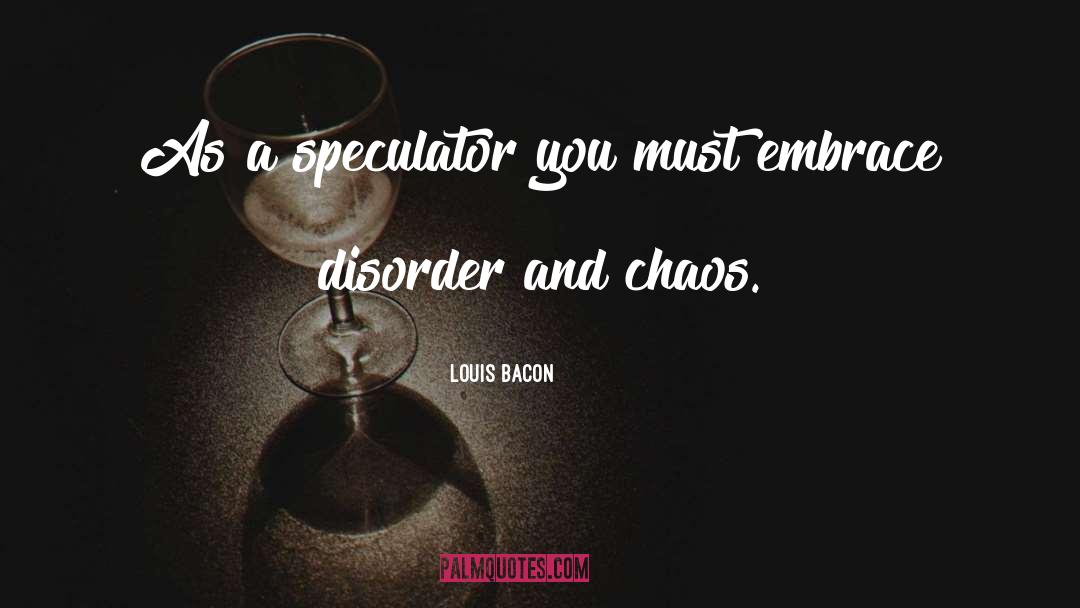 Louis Bacon Quotes: As a speculator you must