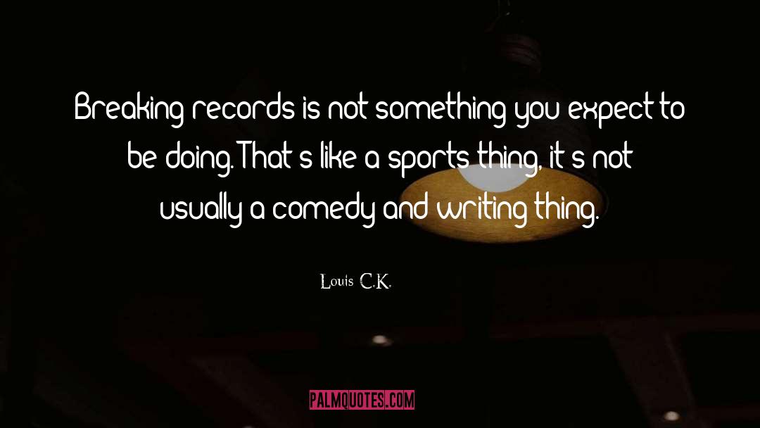 Louis C.K. Quotes: Breaking records is not something