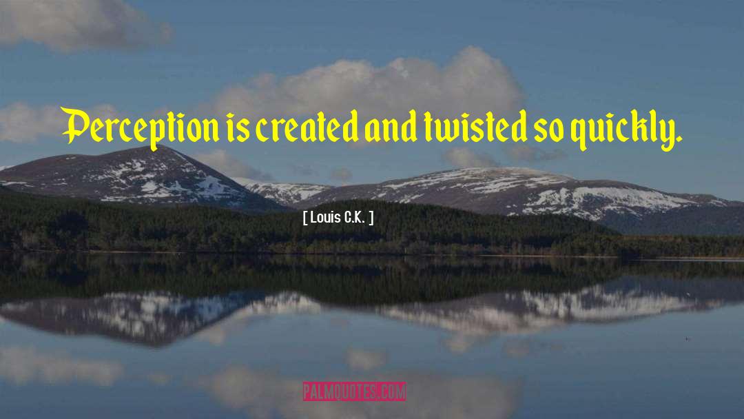 Louis C.K. Quotes: Perception is created and twisted