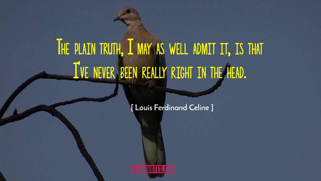 Louis Ferdinand Celine Quotes: The plain truth, I may