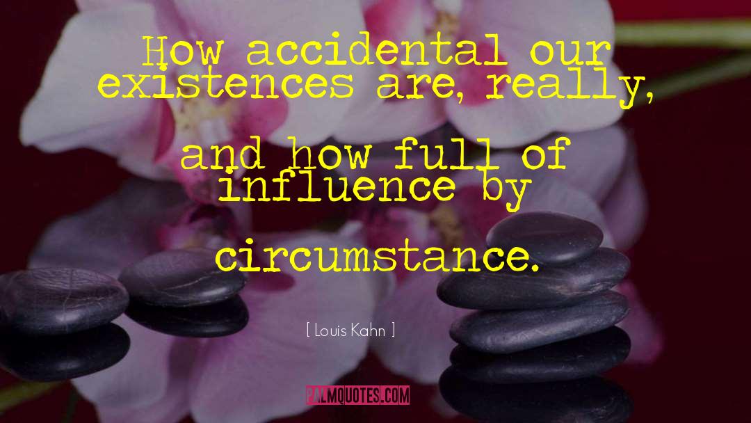 Louis Kahn Quotes: How accidental our existences are,