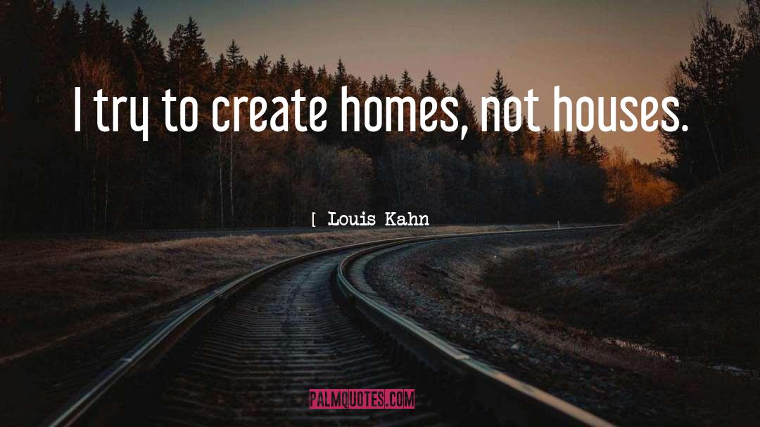 Louis Kahn Quotes: I try to create homes,