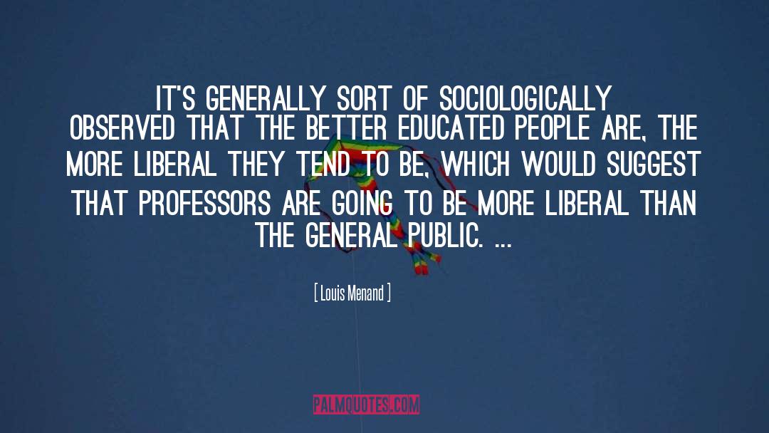 Louis Menand Quotes: It's generally sort of sociologically