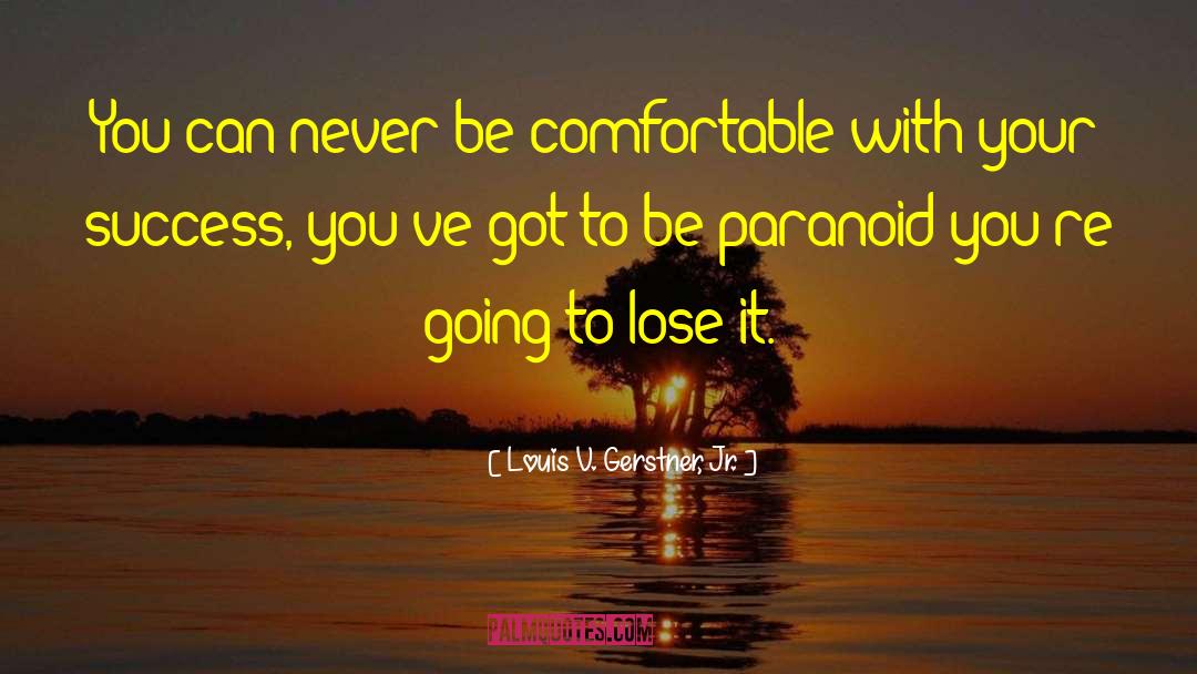 Louis V. Gerstner, Jr. Quotes: You can never be comfortable