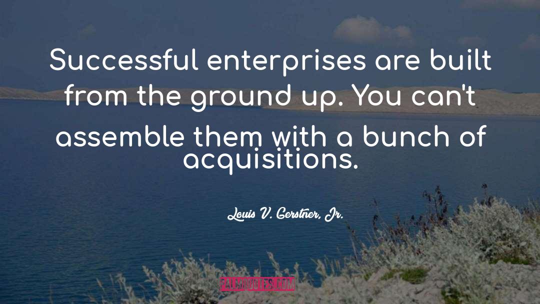 Louis V. Gerstner, Jr. Quotes: Successful enterprises are built from