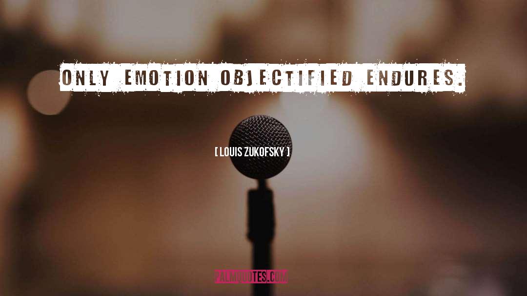 Louis Zukofsky Quotes: Only emotion objectified endures.