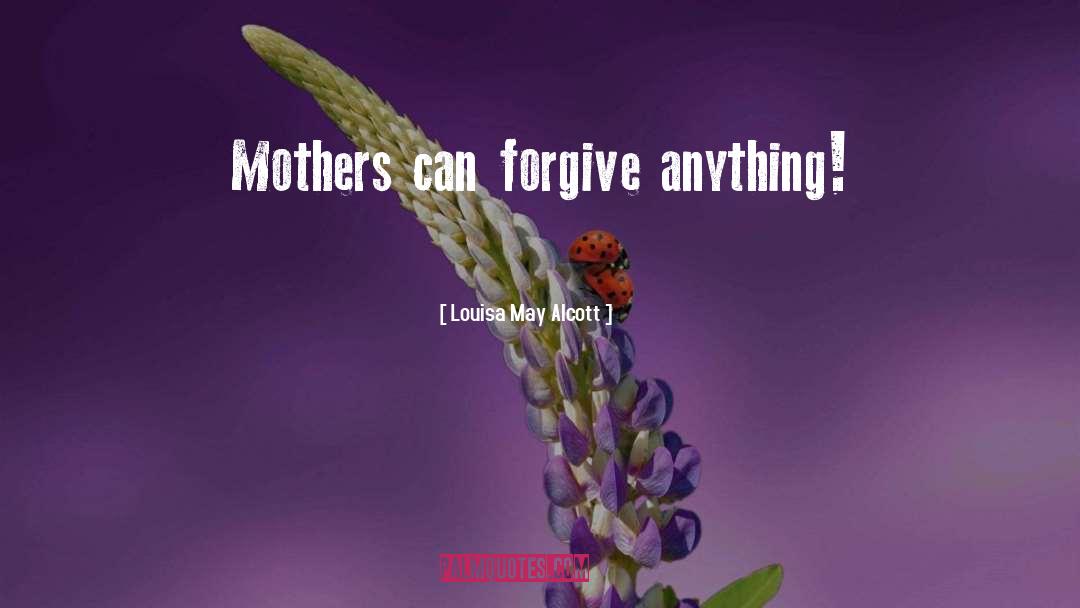 Louisa May Alcott Quotes: Mothers can forgive anything!