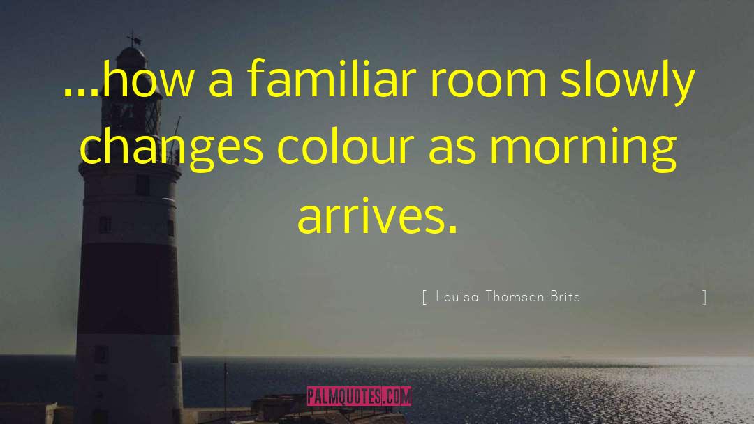 Louisa Thomsen Brits Quotes: ...how a familiar room slowly