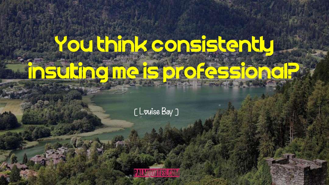 Louise Bay Quotes: You think consistently insulting me