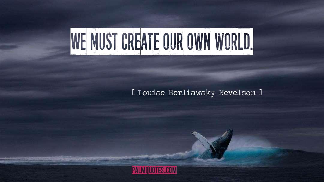 Louise Berliawsky Nevelson Quotes: We must create our own