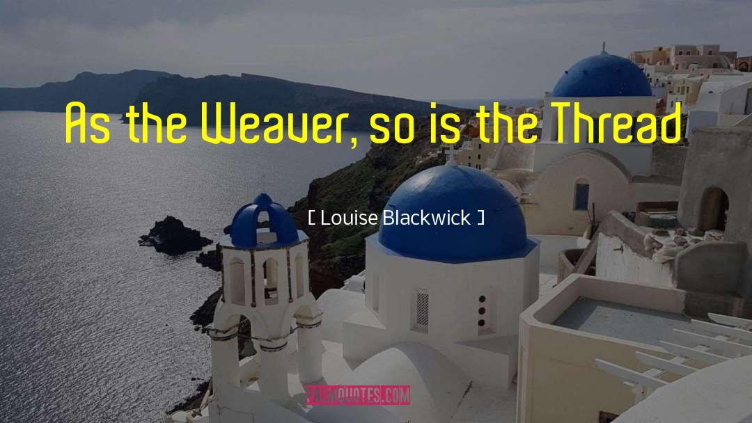 Louise Blackwick Quotes: As the Weaver, so is