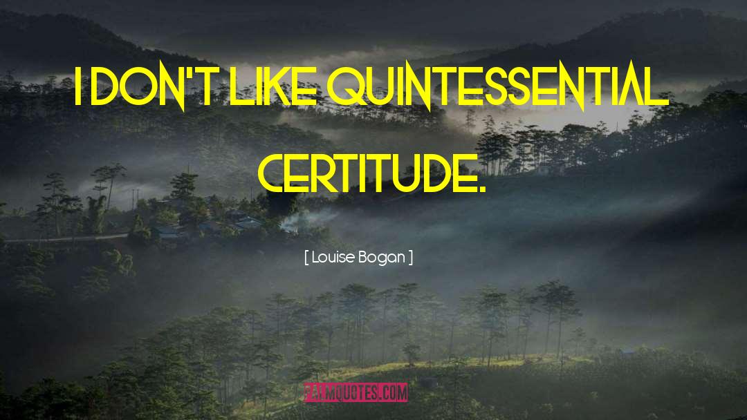 Louise Bogan Quotes: I don't like quintessential certitude.