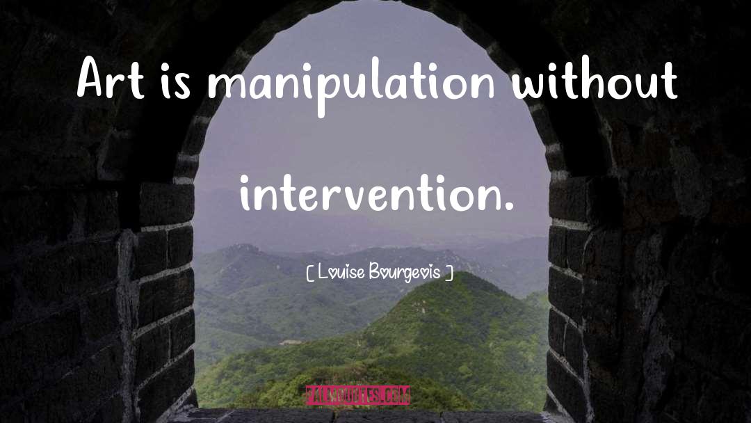 Louise Bourgeois Quotes: Art is manipulation without intervention.