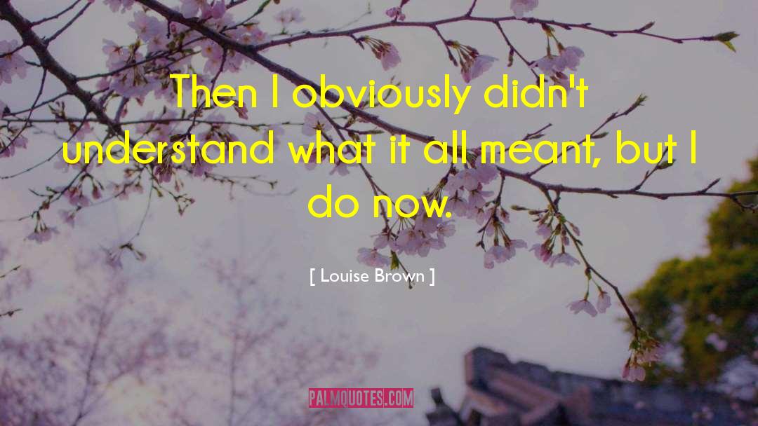 Louise Brown Quotes: Then I obviously didn't understand