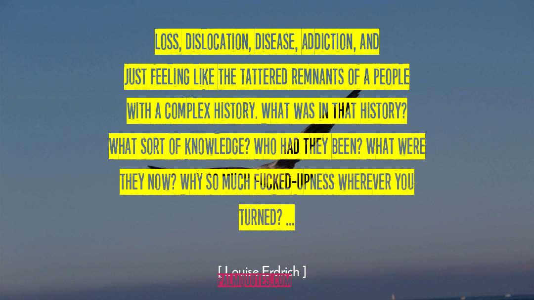 Louise Erdrich Quotes: Loss, dislocation, disease, addiction, and