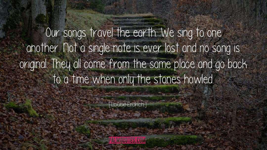 Louise Erdrich Quotes: Our songs travel the earth.