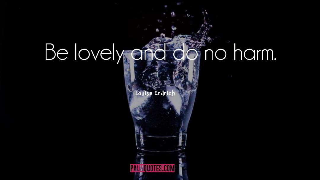 Louise Erdrich Quotes: Be lovely and do no