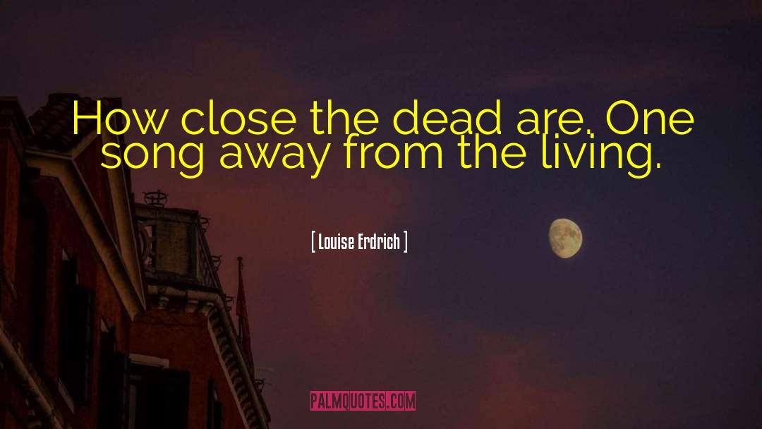 Louise Erdrich Quotes: How close the dead are.