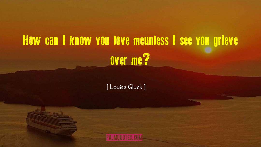 Louise Gluck Quotes: How can I know you